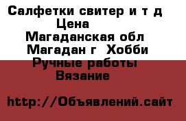 Салфетки,свитер и т.д. › Цена ­ 800 - Магаданская обл., Магадан г. Хобби. Ручные работы » Вязание   